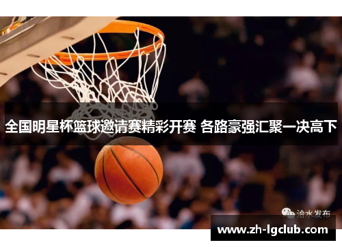 全国明星杯篮球邀请赛精彩开赛 各路豪强汇聚一决高下