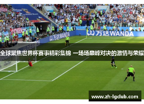 全球聚焦世界杯赛事精彩集锦 一场场巅峰对决的激情与荣耀