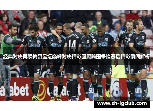 经典对决再续传奇足坛巅峰对决精彩回顾跨国争锋赛后精彩瞬间解析