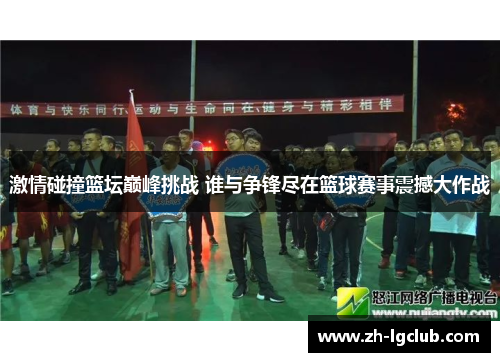 激情碰撞篮坛巅峰挑战 谁与争锋尽在篮球赛事震撼大作战