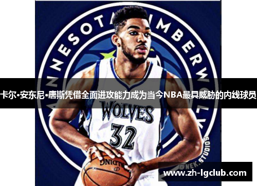 卡尔·安东尼·唐斯凭借全面进攻能力成为当今NBA最具威胁的内线球员