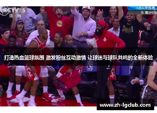打造热血篮球氛围 激发粉丝互动激情 让球迷与球队共鸣的全新体验