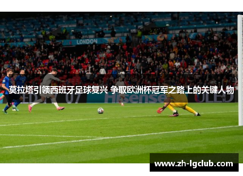 莫拉塔引领西班牙足球复兴 争取欧洲杯冠军之路上的关键人物