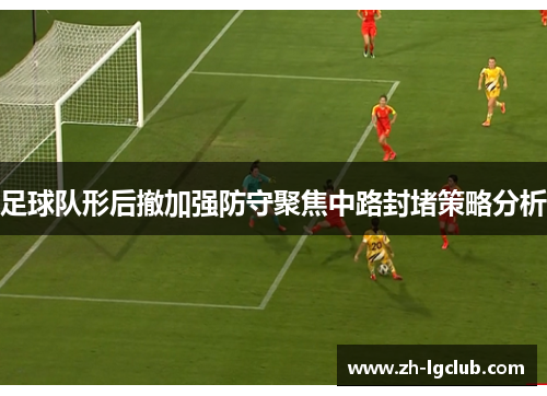 足球队形后撤加强防守聚焦中路封堵策略分析