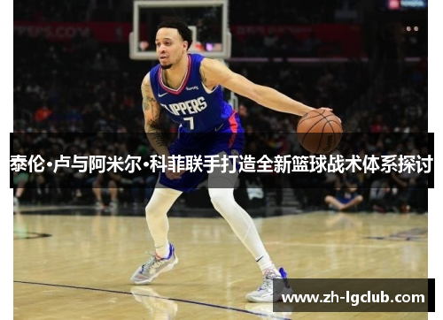 泰伦·卢与阿米尔·科菲联手打造全新篮球战术体系探讨