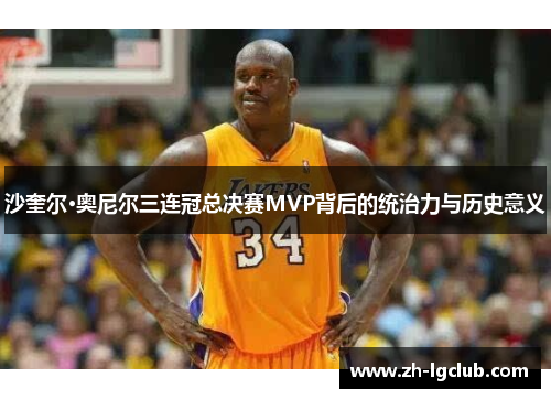 沙奎尔·奥尼尔三连冠总决赛MVP背后的统治力与历史意义