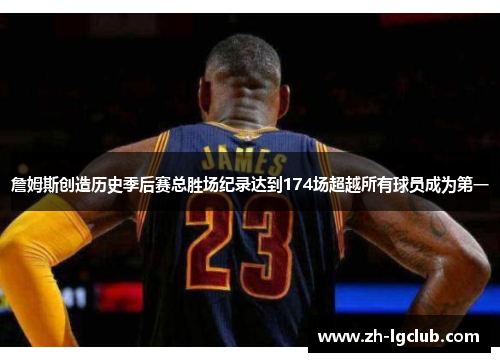 詹姆斯创造历史季后赛总胜场纪录达到174场超越所有球员成为第一