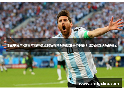 加布里埃尔·马吉尔斯凭借卓越防守预判与精准定位球能力成为阿森纳防线核心