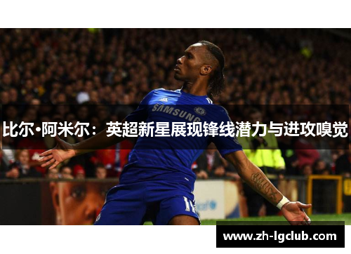 比尔·阿米尔：英超新星展现锋线潜力与进攻嗅觉