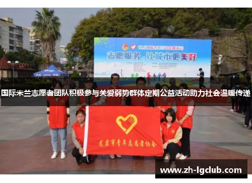 国际米兰志愿者团队积极参与关爱弱势群体定期公益活动助力社会温暖传递