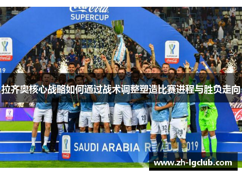 拉齐奥核心战略如何通过战术调整塑造比赛进程与胜负走向