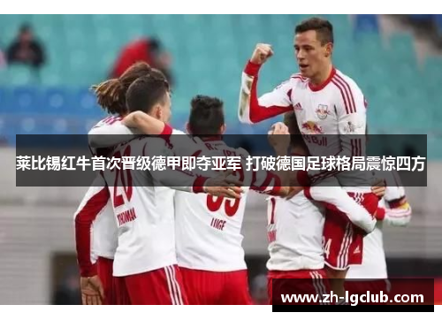 莱比锡红牛首次晋级德甲即夺亚军 打破德国足球格局震惊四方 莱比锡红牛首次晋级德甲即夺亚军 打破德国足球格局震惊四方