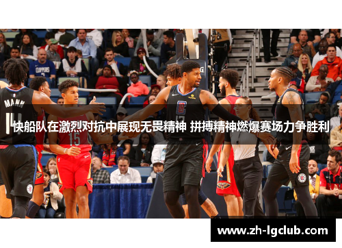 快船队在激烈对抗中展现无畏精神 拼搏精神燃爆赛场力争胜利