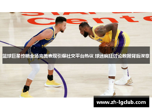 篮球巨星惊艳全场完美表现引爆社交平台热议 球迷疯狂讨论数据背后深意