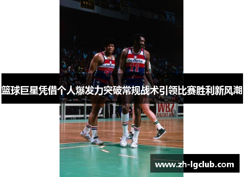 篮球巨星凭借个人爆发力突破常规战术引领比赛胜利新风潮