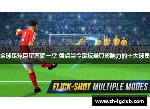 全球足球巨星齐聚一堂 盘点当今足坛最具影响力的十大球员