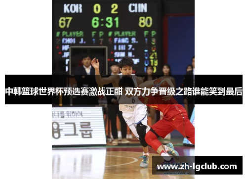 中韩篮球世界杯预选赛激战正酣 双方力争晋级之路谁能笑到最后