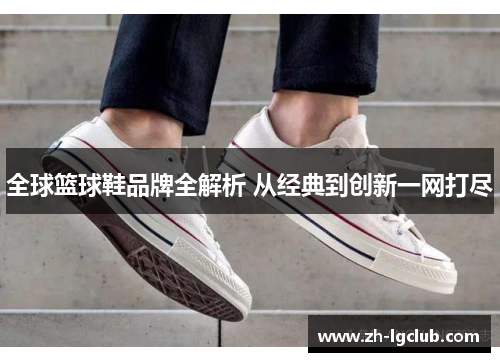 全球篮球鞋品牌全解析 从经典到创新一网打尽 全球篮球鞋品牌全解析 从经典到创新一网打尽