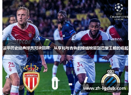 法甲历史经典球员对决回顾：从亨利与吉鲁的锋线较量到巴黎王朝的崛起