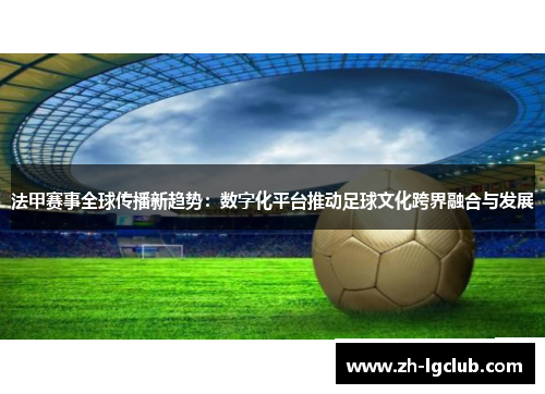 法甲赛事全球传播新趋势：数字化平台推动足球文化跨界融合与发展