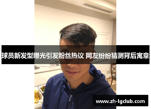 球员新发型曝光引发粉丝热议 网友纷纷猜测背后寓意
