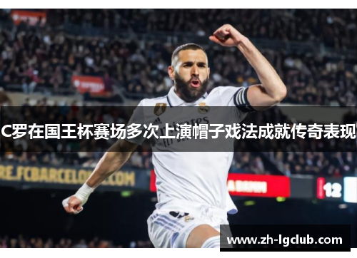 C罗在国王杯赛场多次上演帽子戏法成就传奇表现