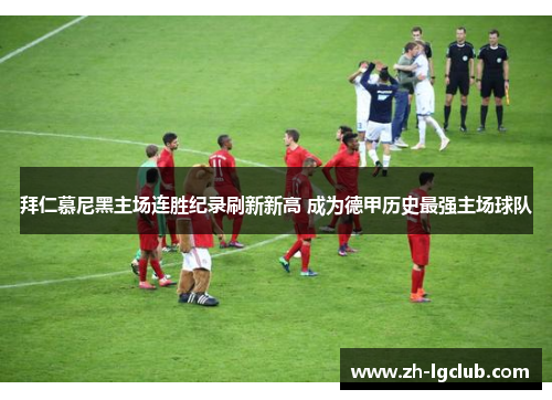 拜仁慕尼黑主场连胜纪录刷新新高 成为德甲历史最强主场球队