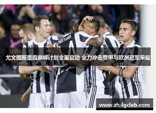 尤文图斯重返巅峰计划全面启动 全力冲击意甲与欧洲冠军荣耀