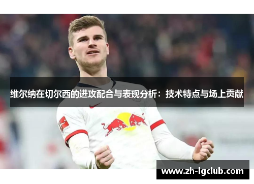 维尔纳在切尔西的进攻配合与表现分析：技术特点与场上贡献