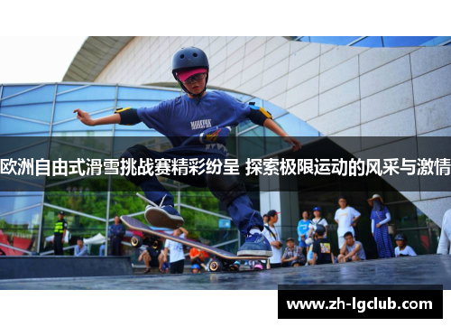 欧洲自由式滑雪挑战赛精彩纷呈 探索极限运动的风采与激情