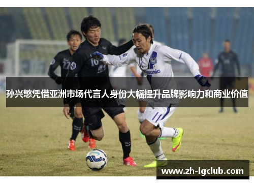 孙兴慜凭借亚洲市场代言人身份大幅提升品牌影响力和商业价值