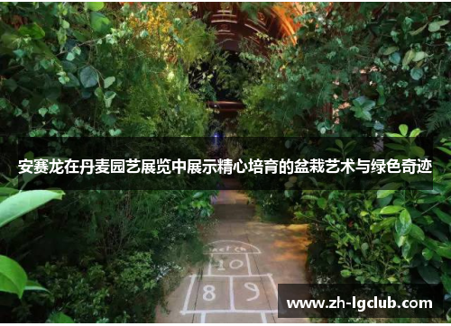 安赛龙在丹麦园艺展览中展示精心培育的盆栽艺术与绿色奇迹