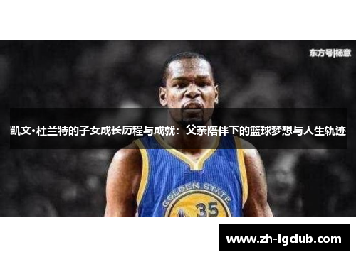 凯文·杜兰特的子女成长历程与成就：父亲陪伴下的篮球梦想与人生轨迹