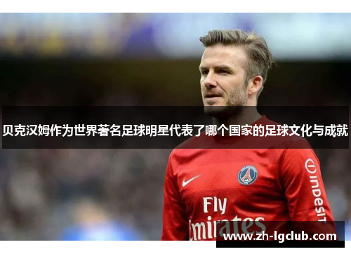 贝克汉姆作为世界著名足球明星代表了哪个国家的足球文化与成就