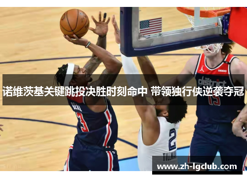 诺维茨基关键跳投决胜时刻命中 带领独行侠逆袭夺冠