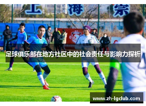 足球俱乐部在地方社区中的社会责任与影响力探析