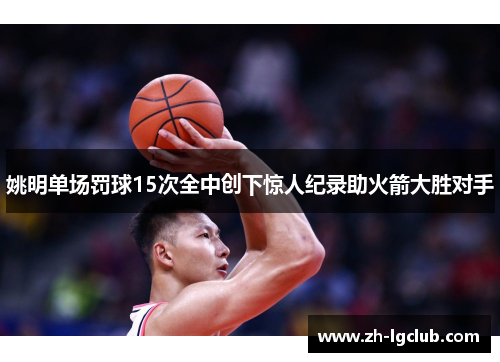 姚明单场罚球15次全中创下惊人纪录助火箭大胜对手