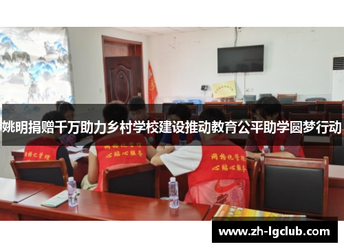 姚明捐赠千万助力乡村学校建设推动教育公平助学圆梦行动