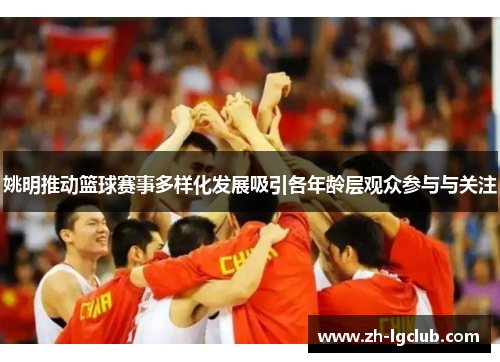 姚明推动篮球赛事多样化发展吸引各年龄层观众参与与关注