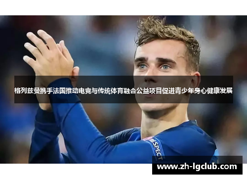 格列兹曼携手法国推动电竞与传统体育融合公益项目促进青少年身心健康发展