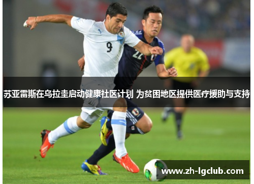 苏亚雷斯在乌拉圭启动健康社区计划 为贫困地区提供医疗援助与支持