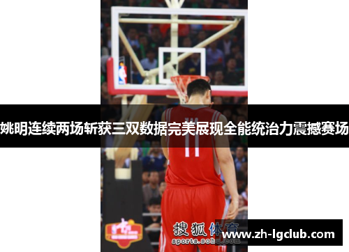 姚明连续两场斩获三双数据完美展现全能统治力震撼赛场