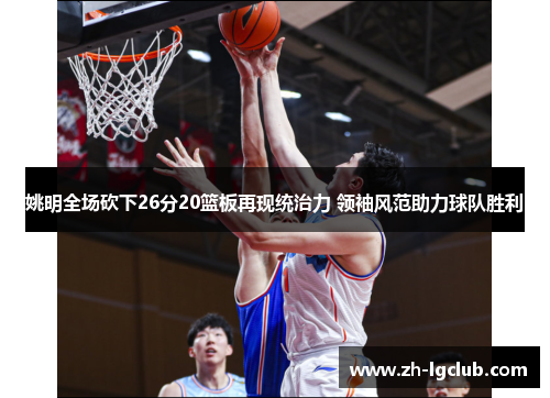 姚明全场砍下26分20篮板再现统治力 领袖风范助力球队胜利