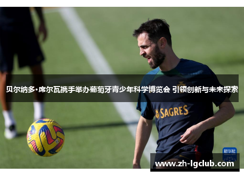 贝尔纳多·席尔瓦携手举办葡萄牙青少年科学博览会 引领创新与未来探索