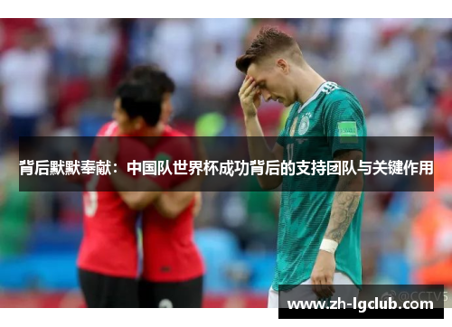 背后默默奉献：中国队世界杯成功背后的支持团队与关键作用