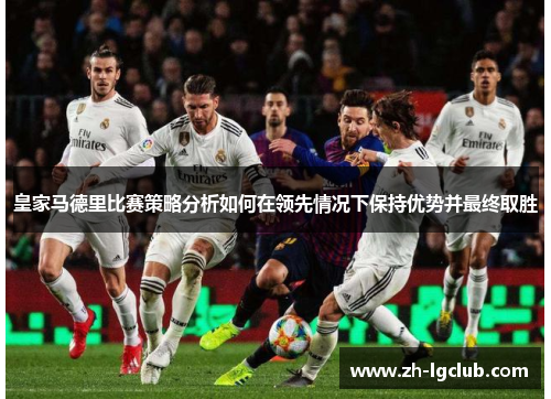 皇家马德里比赛策略分析如何在领先情况下保持优势并最终取胜