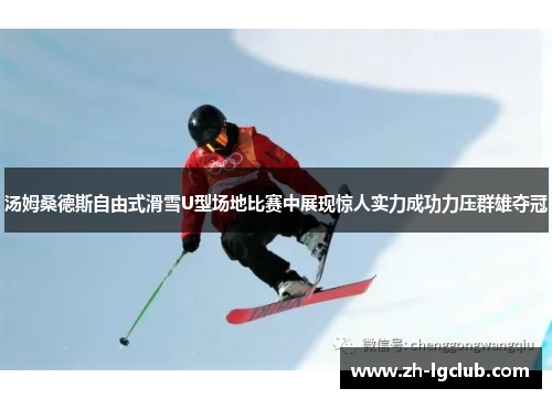 汤姆桑德斯自由式滑雪U型场地比赛中展现惊人实力成功力压群雄夺冠