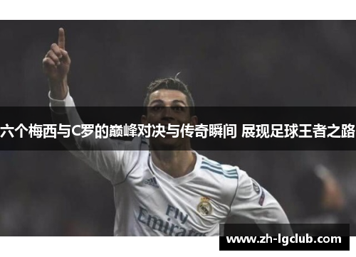 六个梅西与C罗的巅峰对决与传奇瞬间 展现足球王者之路