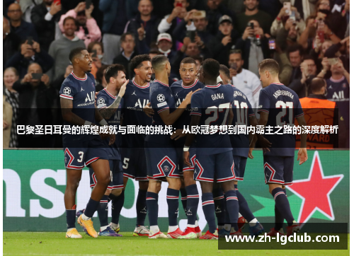 巴黎圣日耳曼的辉煌成就与面临的挑战：从欧冠梦想到国内霸主之路的深度解析