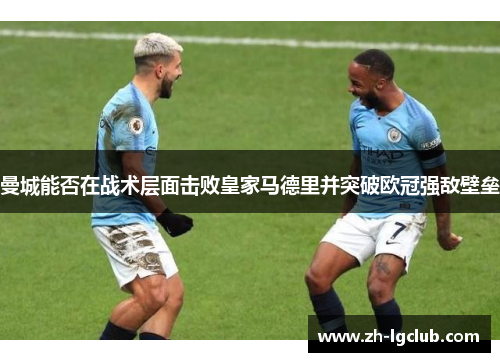 曼城能否在战术层面击败皇家马德里并突破欧冠强敌壁垒